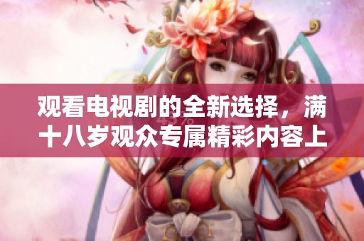 观看电视剧的全新选择，满十八岁观众专属精彩内容上线
