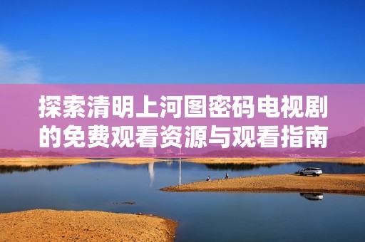 探索清明上河图密码电视剧的免费观看资源与观看指南详解