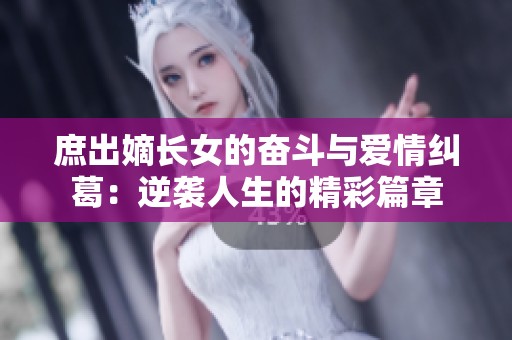 庶出嫡长女的奋斗与爱情纠葛：逆袭人生的精彩篇章