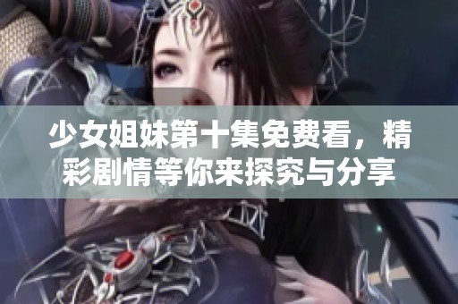 少女姐妹第十集免费看，精彩剧情等你来探究与分享
