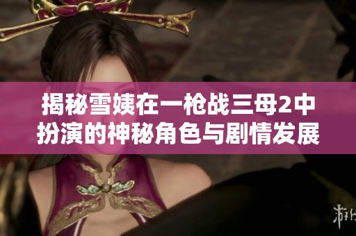 揭秘雪姨在一枪战三母2中扮演的神秘角色与剧情发展