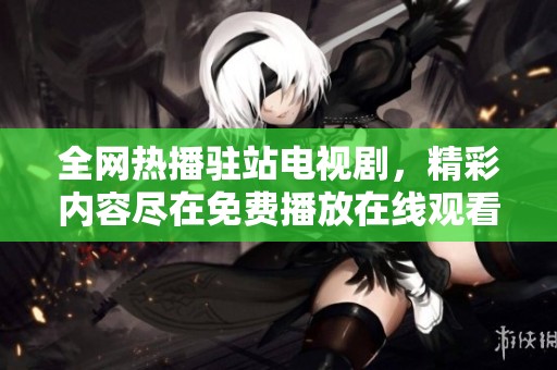 全网热播驻站电视剧，精彩内容尽在免费播放在线观看平台