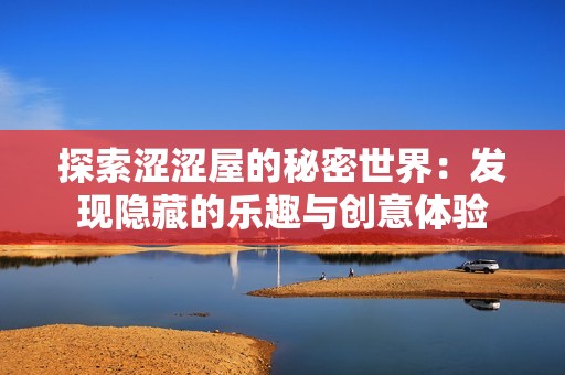 探索涩涩屋的秘密世界：发现隐藏的乐趣与创意体验
