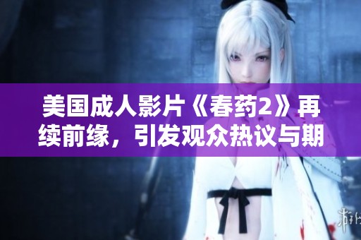 美国成人影片《春药2》再续前缘，引发观众热议与期待
