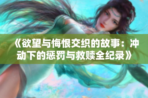 《欲望与悔恨交织的故事：冲动下的惩罚与救赎全纪录》