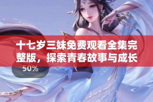 十七岁三妹免费观看全集完整版，探索青春故事与成长经历的精彩旅程