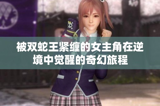 被双蛇王紧缠的女主角在逆境中觉醒的奇幻旅程
