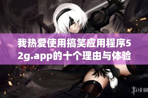 我热爱使用搞笑应用程序52g.app的十个理由与体验分享