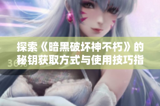 探索《暗黑破坏神不朽》的秘钥获取方式与使用技巧指南