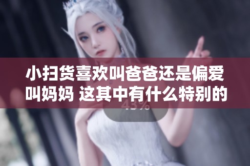 小扫货喜欢叫爸爸还是偏爱叫妈妈 这其中有什么特别的原因呢