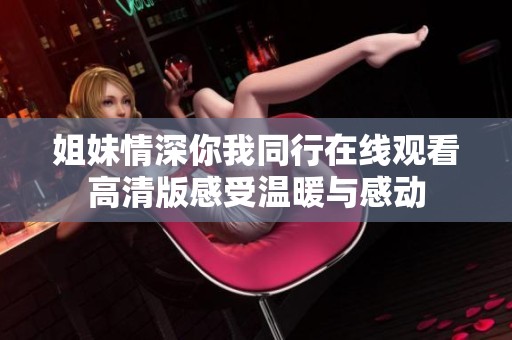 姐妹情深你我同行在线观看高清版感受温暖与感动