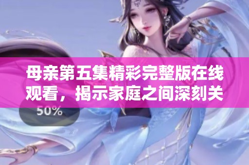 母亲第五集精彩完整版在线观看，揭示家庭之间深刻关系与情感纠葛
