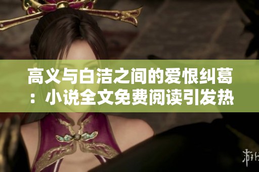 高义与白洁之间的爱恨纠葛：小说全文免费阅读引发热议