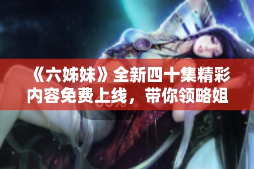 《六姊妹》全新四十集精彩内容免费上线，带你领略姐妹间的温情与磨难