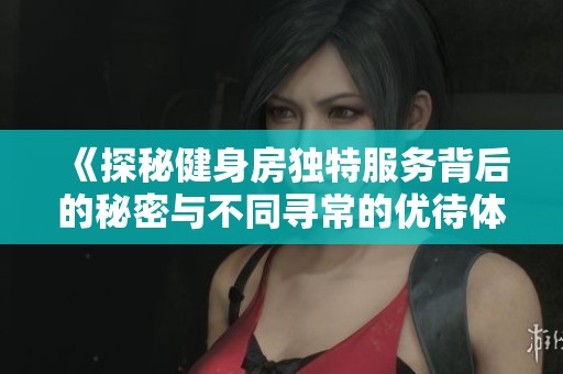 《探秘健身房独特服务背后的秘密与不同寻常的优待体验》