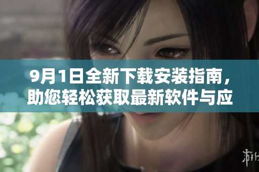 9月1日全新下载安装指南，助您轻松获取最新软件与应用