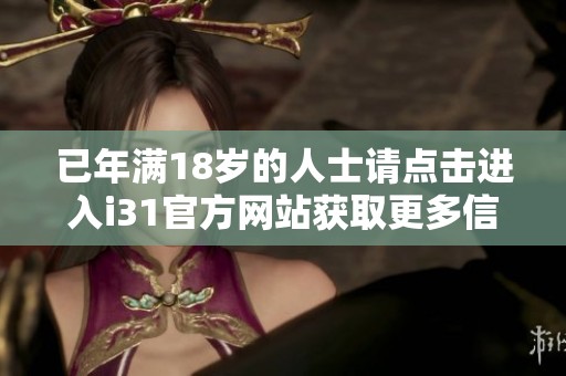 已年满18岁的人士请点击进入i31官方网站获取更多信息
