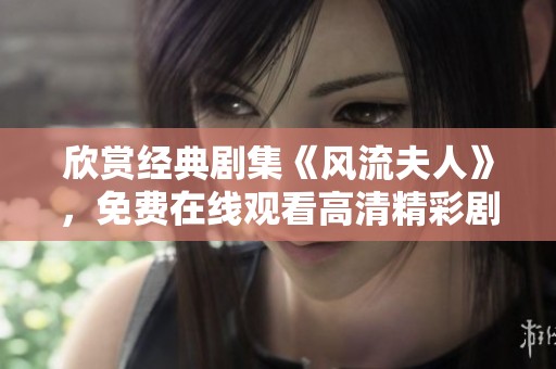 欣赏经典剧集《风流夫人》，免费在线观看高清精彩剧情和动人故事
