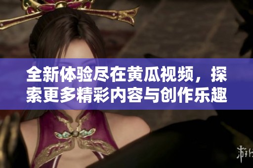 全新体验尽在黄瓜视频，探索更多精彩内容与创作乐趣