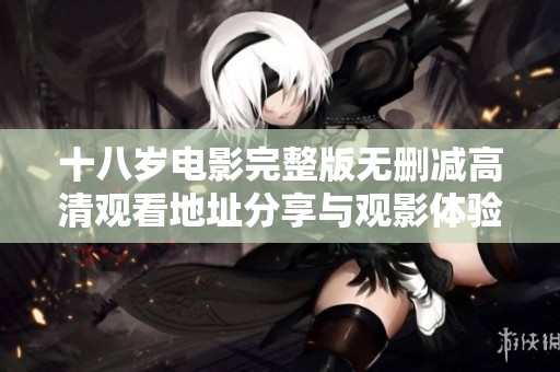 十八岁电影完整版无删减高清观看地址分享与观影体验解析