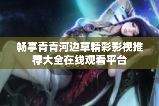 畅享青青河边草精彩影视推荐大全在线观看平台
