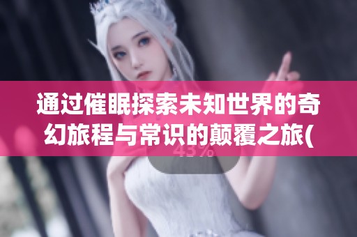 通过催眠探索未知世界的奇幻旅程与常识的颠覆之旅(1)