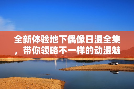 全新体验地下偶像日漫全集，带你领略不一样的动漫魅力与青春梦想