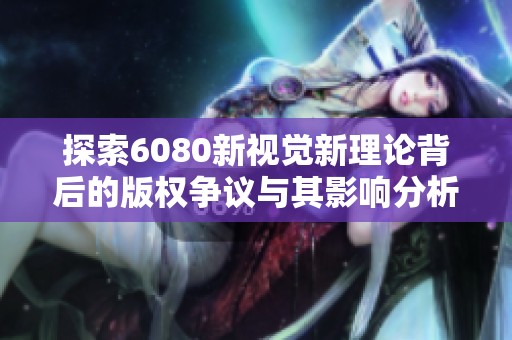 探索6080新视觉新理论背后的版权争议与其影响分析
