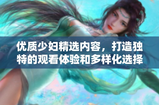 优质少妇精选内容，打造独特的观看体验和多样化选择