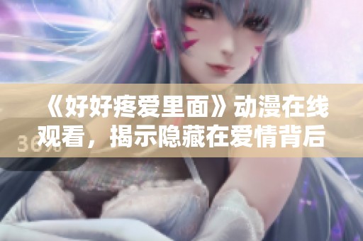 《好好疼爱里面》动漫在线观看，揭示隐藏在爱情背后的深刻情感与故事