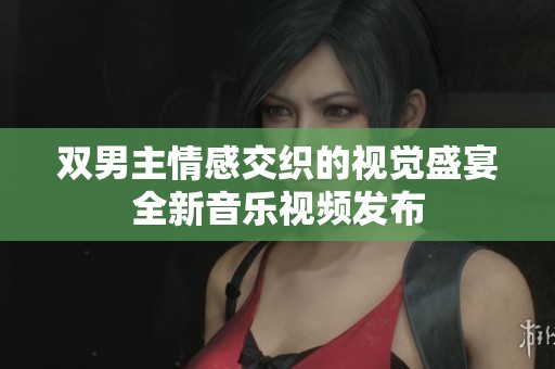 双男主情感交织的视觉盛宴全新音乐视频发布