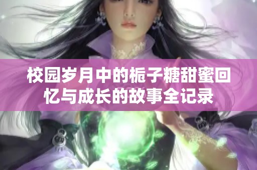 校园岁月中的栀子糖甜蜜回忆与成长的故事全记录
