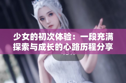 少女的初次体验：一段充满探索与成长的心路历程分享
