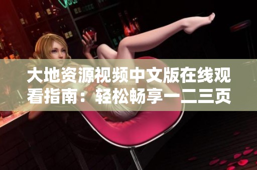 大地资源视频中文版在线观看指南：轻松畅享一二三页精彩内容
