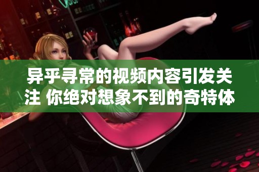 异乎寻常的视频内容引发关注 你绝对想象不到的奇特体验