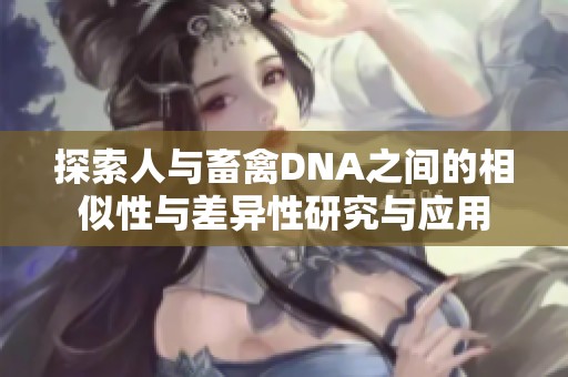探索人与畜禽DNA之间的相似性与差异性研究与应用