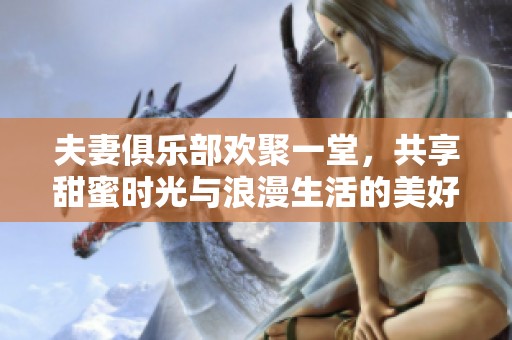 夫妻俱乐部欢聚一堂，共享甜蜜时光与浪漫生活的美好瞬间