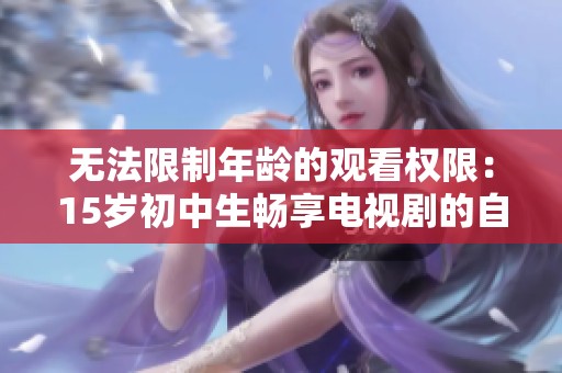 无法限制年龄的观看权限：15岁初中生畅享电视剧的自由之旅