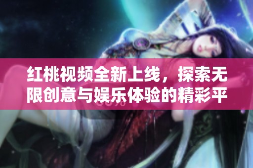 红桃视频全新上线，探索无限创意与娱乐体验的精彩平台
