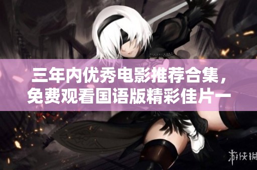 三年内优秀电影推荐合集，免费观看国语版精彩佳片一网打尽