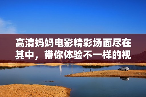 高清妈妈电影精彩场面尽在其中，带你体验不一样的视觉盛宴