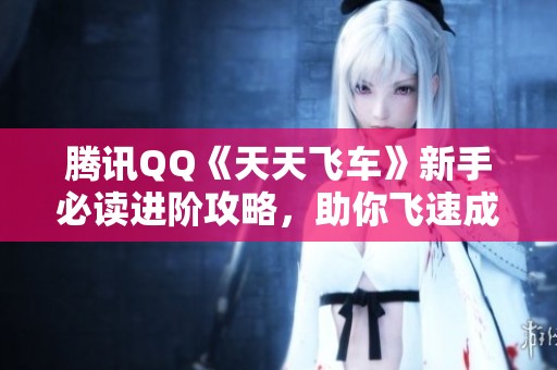 腾讯QQ《天天飞车》新手必读进阶攻略，助你飞速成长技巧分享