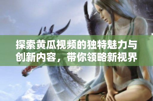 探索黄瓜视频的独特魅力与创新内容，带你领略新视界