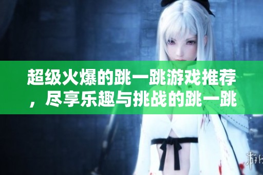 超级火爆的跳一跳游戏推荐，尽享乐趣与挑战的跳一跳游戏集合
