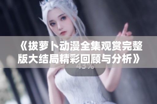 《拔萝卜动漫全集观赏完整版大结局精彩回顾与分析》