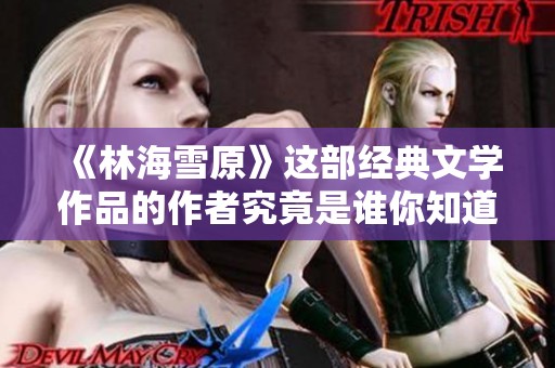 《林海雪原》这部经典文学作品的作者究竟是谁你知道吗