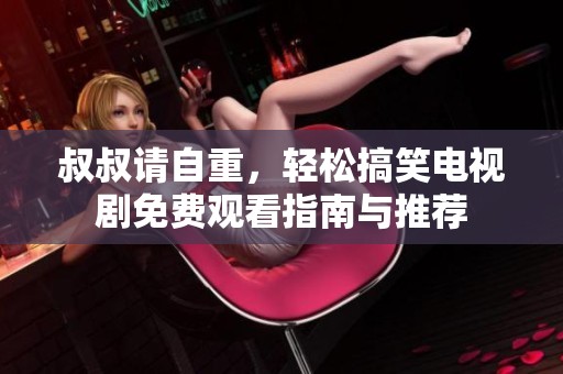 叔叔请自重，轻松搞笑电视剧免费观看指南与推荐
