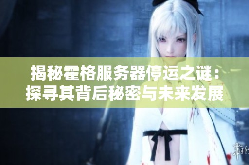 揭秘霍格服务器停运之谜：探寻其背后秘密与未来发展方向