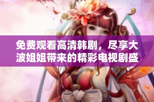 免费观看高清韩剧，尽享大波姐姐带来的精彩电视剧盛宴