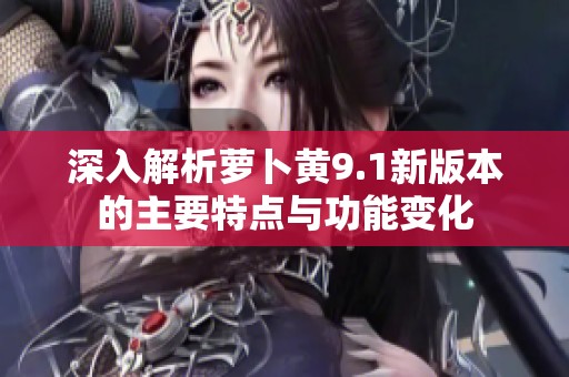 深入解析萝卜黄9.1新版本的主要特点与功能变化